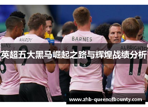 英超五大黑马崛起之路与辉煌战绩分析 英超五大黑马崛起之路与辉煌战绩分析