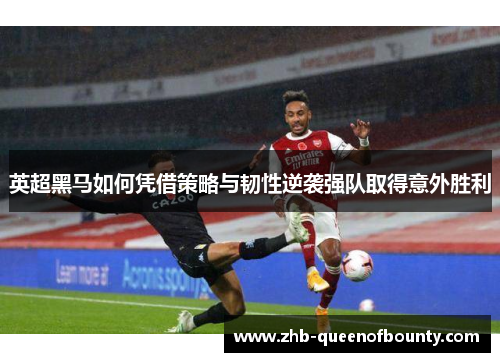 英超黑马如何凭借策略与韧性逆袭强队取得意外胜利 英超黑马如何凭借策略与韧性逆袭强队取得意外胜利