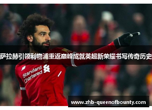 萨拉赫引领利物浦重返巅峰成就英超新荣耀书写传奇历史