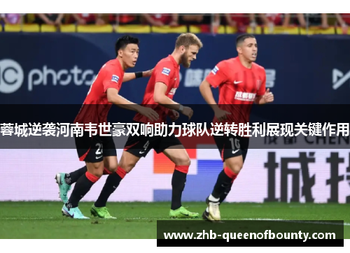 蓉城逆袭河南韦世豪双响助力球队逆转胜利展现关键作用 蓉城逆袭河南韦世豪双响助力球队逆转胜利展现关键作用