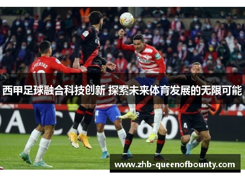 西甲足球融合科技创新 探索未来体育发展的无限可能 西甲足球融合科技创新 探索未来体育发展的无限可能