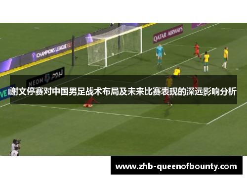 谢文停赛对中国男足战术布局及未来比赛表现的深远影响分析