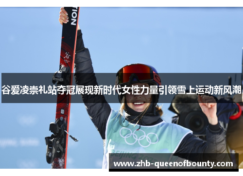谷爱凌崇礼站夺冠展现新时代女性力量引领雪上运动新风潮 谷爱凌崇礼站夺冠展现新时代女性力量引领雪上运动新风潮