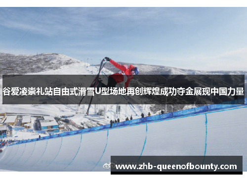 谷爱凌崇礼站自由式滑雪U型场地再创辉煌成功夺金展现中国力量