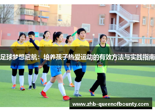 足球梦想启航:培养孩子热爱运动的有效方法与实践指南 足球梦想启航:培养孩子热爱运动的有效方法与实践指南