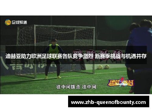 迪赫亚助力欧洲足球联赛各队竞争激烈 新赛季挑战与机遇并存