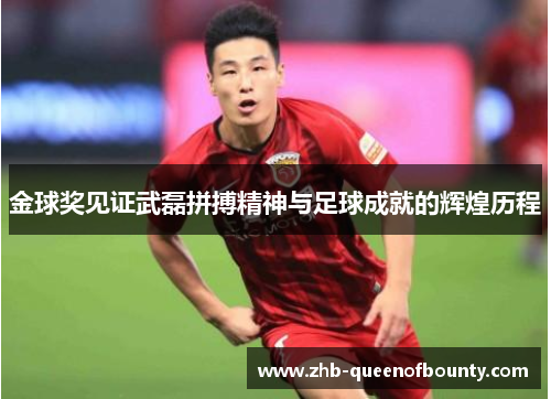 金球奖见证武磊拼搏精神与足球成就的辉煌历程 金球奖见证武磊拼搏精神与足球成就的辉煌历程