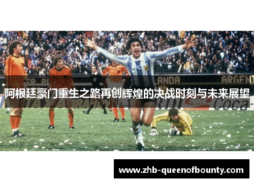 阿根廷豪门重生之路再创辉煌的决战时刻与未来展望