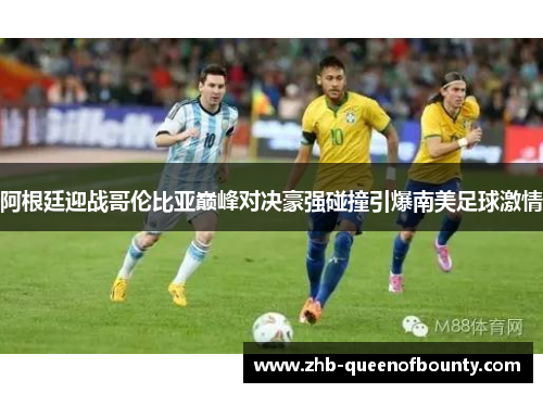 阿根廷迎战哥伦比亚巅峰对决豪强碰撞引爆南美足球激情