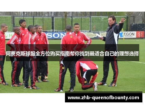 阿贾克斯球服全方位购买指南帮你找到最适合自己的理想选择 阿贾克斯球服全方位购买指南帮你找到最适合自己的理想选择