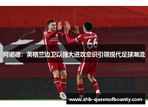 阿诺德：英格兰边卫以强大进攻意识引领现代足球潮流