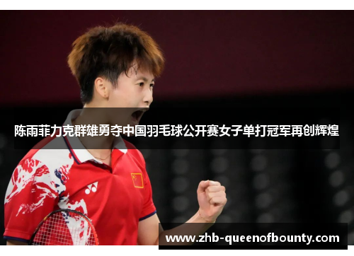 陈雨菲力克群雄勇夺中国羽毛球公开赛女子单打冠军再创辉煌