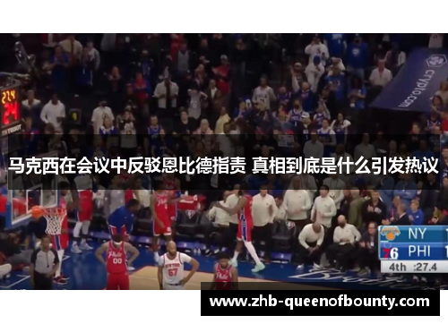 马克西在会议中反驳恩比德指责 真相到底是什么引发热议 马克西在会议中反驳恩比德指责 真相到底是什么引发热议