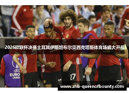 2026欧联杯决赛土耳其伊斯坦布尔贝西克塔斯体育场盛大开战