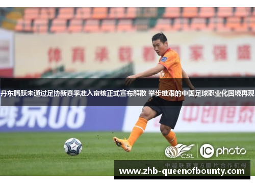 丹东腾跃未通过足协新赛季准入审核正式宣布解散 举步维艰的中国足球职业化困境再现