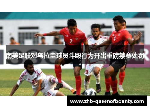 南美足联对乌拉圭球员斗殴行为开出重磅禁赛处罚 南美足联对乌拉圭球员斗殴行为开出重磅禁赛处罚