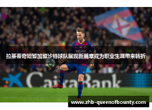 拉基蒂奇短暂加盟沙特球队展现新篇章或为职业生涯带来转折 拉基蒂奇短暂加盟沙特球队展现新篇章或为职业生涯带来转折