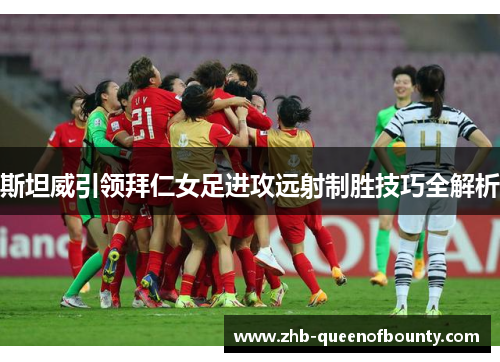 斯坦威引领拜仁女足进攻远射制胜技巧全解析 斯坦威引领拜仁女足进攻远射制胜技巧全解析