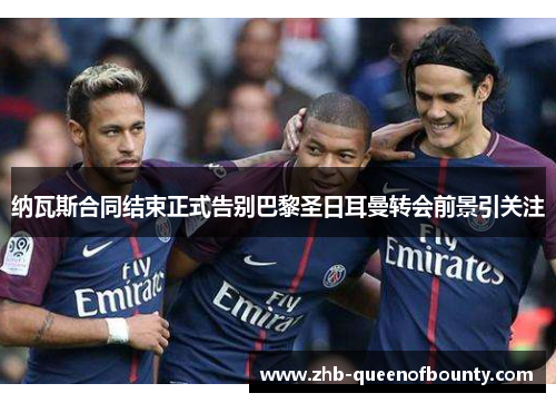 纳瓦斯合同结束正式告别巴黎圣日耳曼转会前景引关注