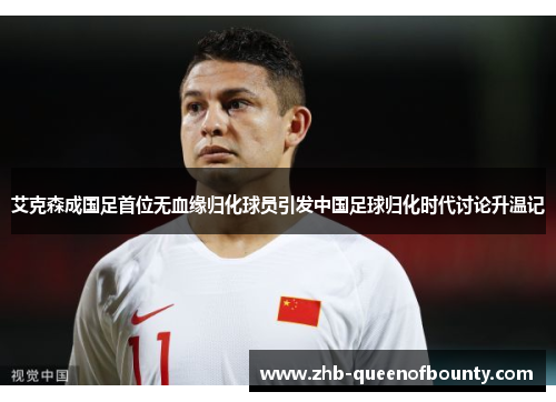艾克森成国足首位无血缘归化球员引发中国足球归化时代讨论升温记 艾克森成国足首位无血缘归化球员引发中国足球归化时代讨论升温记