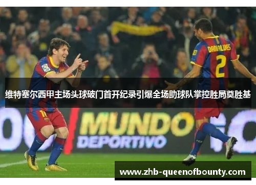 维特塞尔西甲主场头球破门首开纪录引爆全场助球队掌控胜局奠胜基