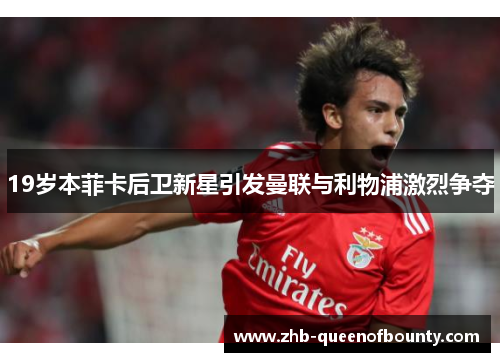 19岁本菲卡后卫新星引发曼联与利物浦激烈争夺 19岁本菲卡后卫新星引发曼联与利物浦激烈争夺