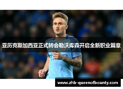 亚历克斯加西亚正式转会勒沃库森开启全新职业篇章 亚历克斯加西亚正式转会勒沃库森开启全新职业篇章