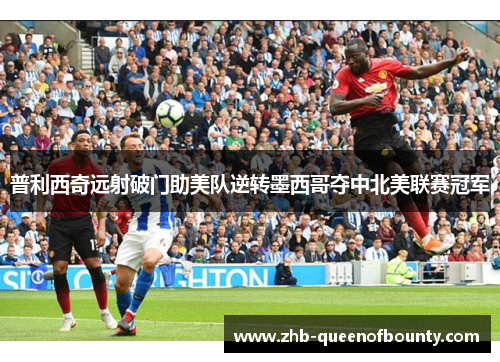 普利西奇远射破门助美队逆转墨西哥夺中北美联赛冠军