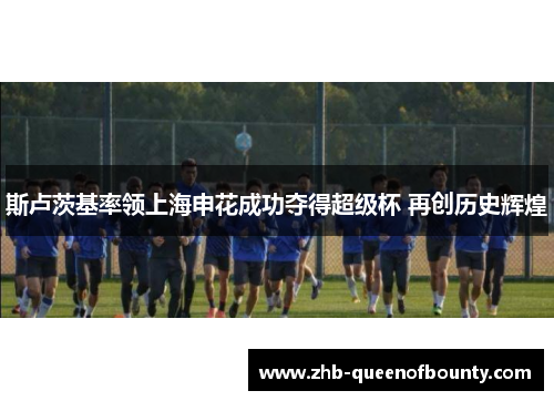 斯卢茨基率领上海申花成功夺得超级杯 再创历史辉煌