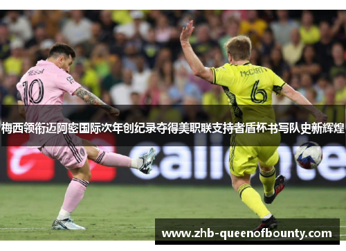 梅西领衔迈阿密国际次年创纪录夺得美职联支持者盾杯书写队史新辉煌
