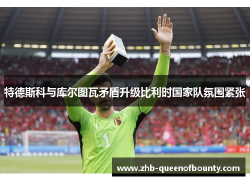 特德斯科与库尔图瓦矛盾升级比利时国家队氛围紧张