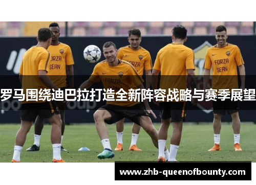 罗马围绕迪巴拉打造全新阵容战略与赛季展望
