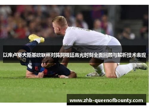 以库卢塞夫斯基欧联杯对阵阿根廷高光时刻全面回顾与解析技术表现