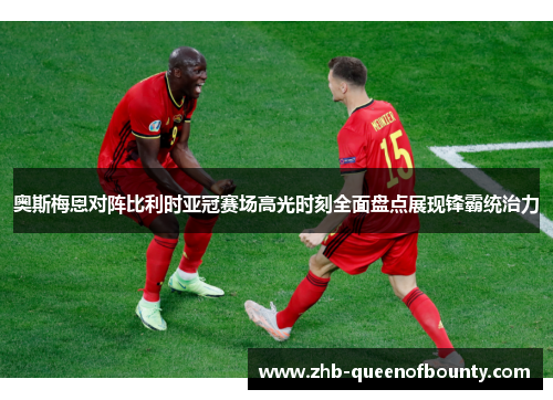 奥斯梅恩对阵比利时亚冠赛场高光时刻全面盘点展现锋霸统治力 奥斯梅恩对阵比利时亚冠赛场高光时刻全面盘点展现锋霸统治力