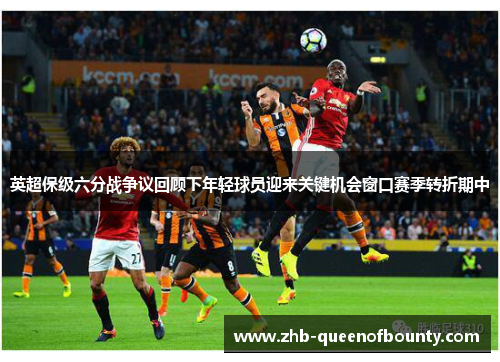 英超保级六分战争议回顾下年轻球员迎来关键机会窗口赛季转折期中
