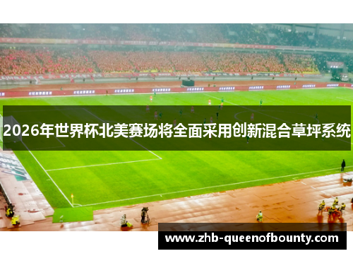 2026年世界杯北美赛场将全面采用创新混合草坪系统