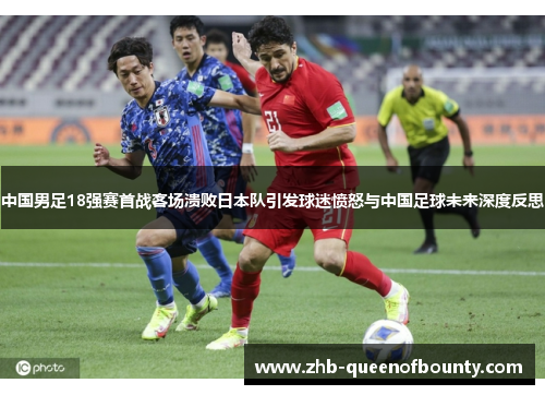 中国男足18强赛首战客场溃败日本队引发球迷愤怒与中国足球未来深度反思 中国男足18强赛首战客场溃败日本队引发球迷愤怒与中国足球未来深度反思