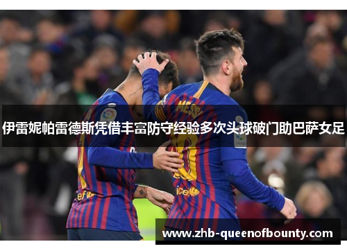 伊雷妮帕雷德斯凭借丰富防守经验多次头球破门助巴萨女足 伊雷妮帕雷德斯凭借丰富防守经验多次头球破门助巴萨女足