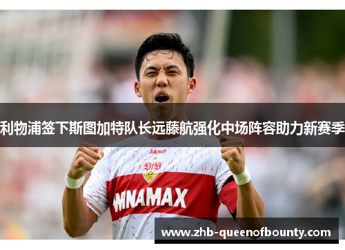 利物浦签下斯图加特队长远藤航强化中场阵容助力新赛季