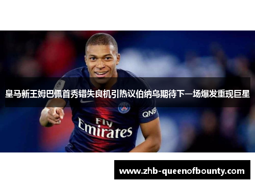 皇马新王姆巴佩首秀错失良机引热议伯纳乌期待下一场爆发重现巨星 皇马新王姆巴佩首秀错失良机引热议伯纳乌期待下一场爆发重现巨星