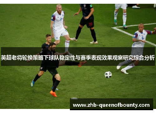 英超老将轮换策略下球队稳定性与赛季表现效果观察研究综合分析