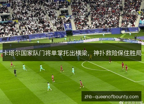 卡塔尔国家队门将单掌托出横梁，神扑救险保住胜局